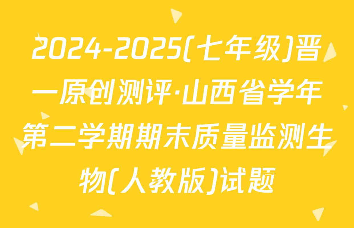2024-2025(七年级)晋一原创测评·山西省学年第二学期期末质量监测生物(人教版)试题