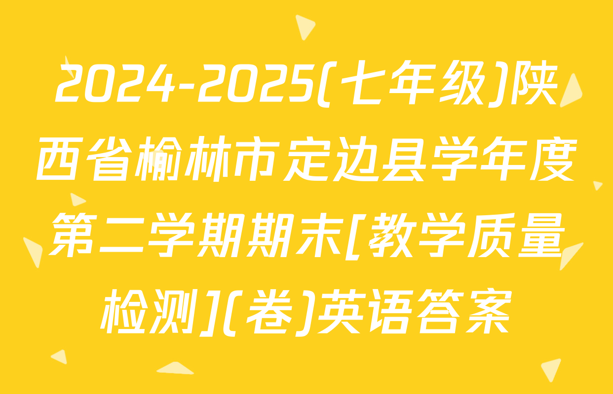 2024-2025(七年级)陕西省榆林市定边县学年度第二学期期末[教学质量检测](卷)英语答案