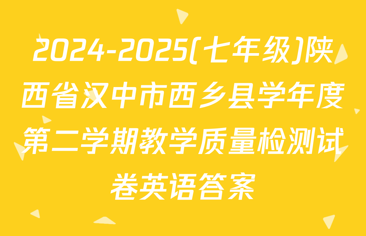 2024-2025(七年级)陕西省汉中市西乡县学年度第二学期教学质量检测试卷英语答案