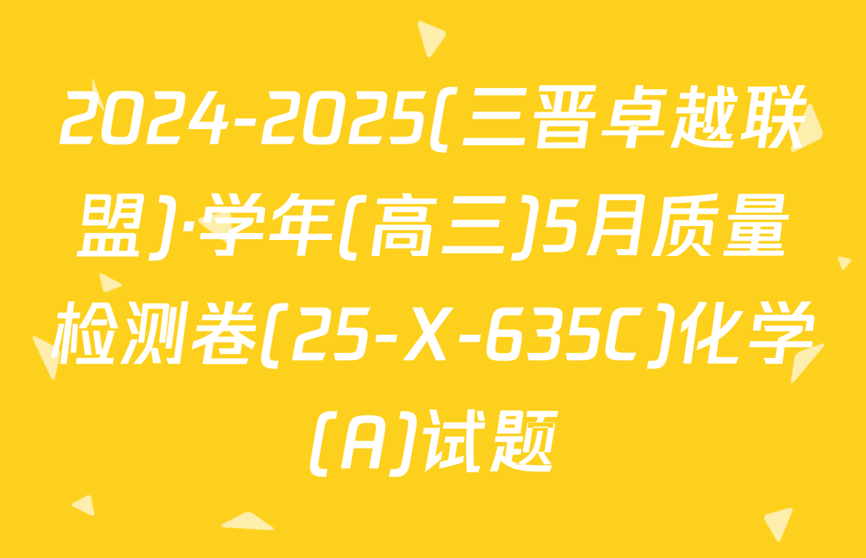 2024-2025(三晋卓越联盟)·学年(高三)5月质量检测卷(25-X-635C)化学(A)试题