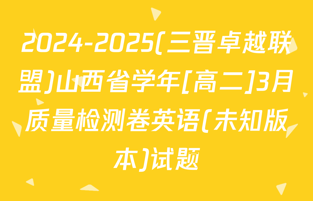 2024-2025(三晋卓越联盟)山西省学年[高二]3月质量检测卷英语(未知版本)试题