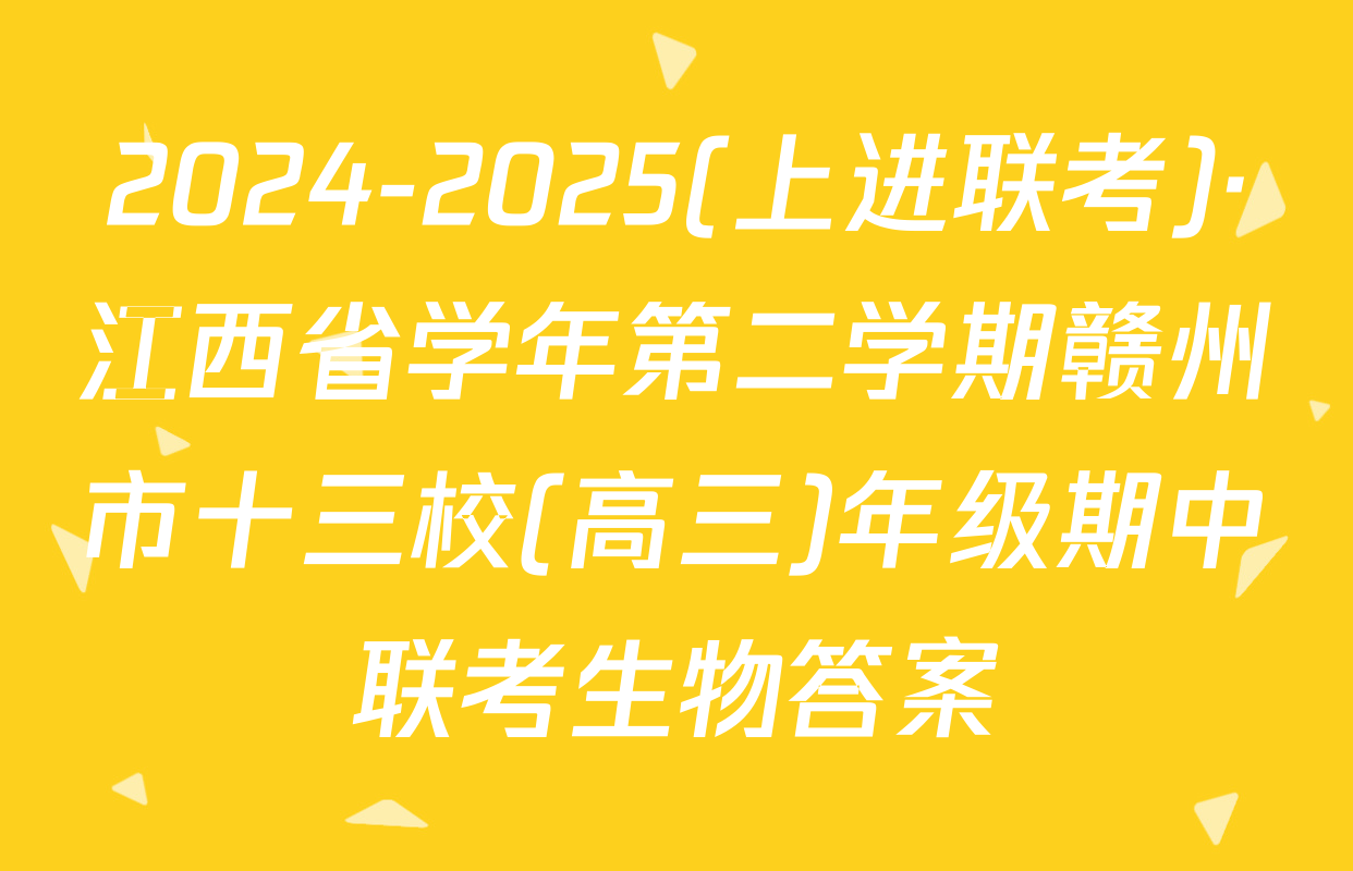 2024-2025(上进联考)·江西省学年第二学期赣州市十三校(高三)年级期中联考生物答案