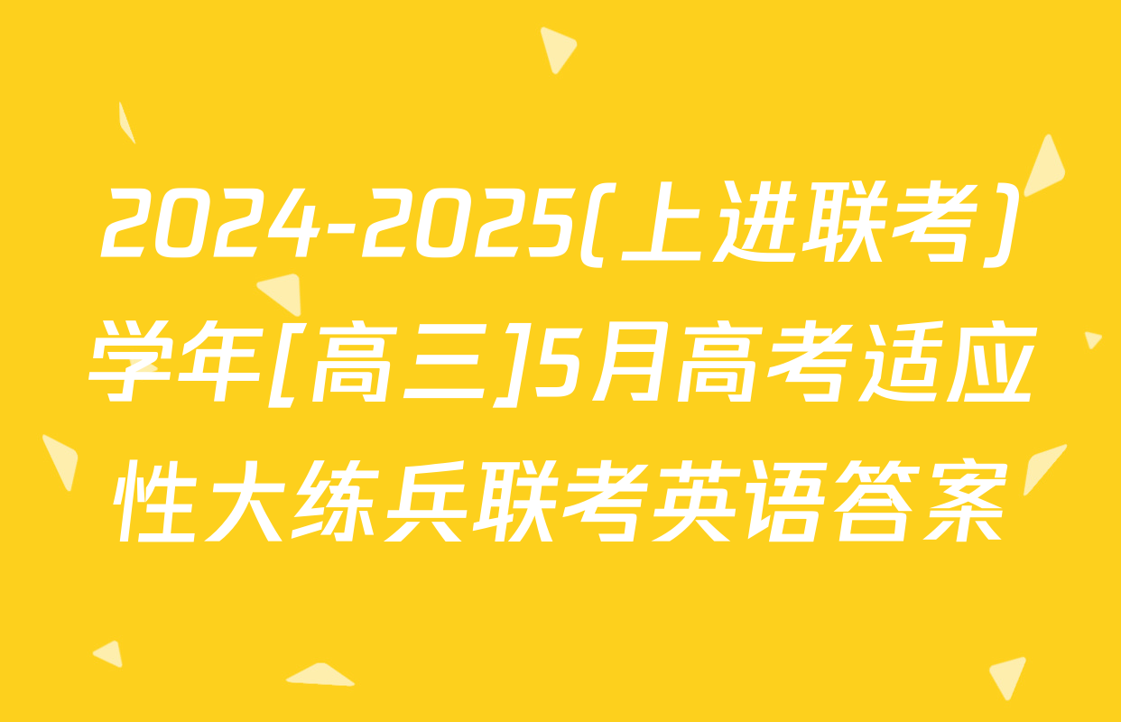 2024-2025(上进联考)学年[高三]5月高考适应性大练兵联考英语答案