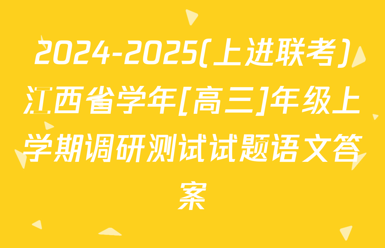 2024-2025(上进联考)江西省学年[高三]年级上学期调研测试试题语文答案