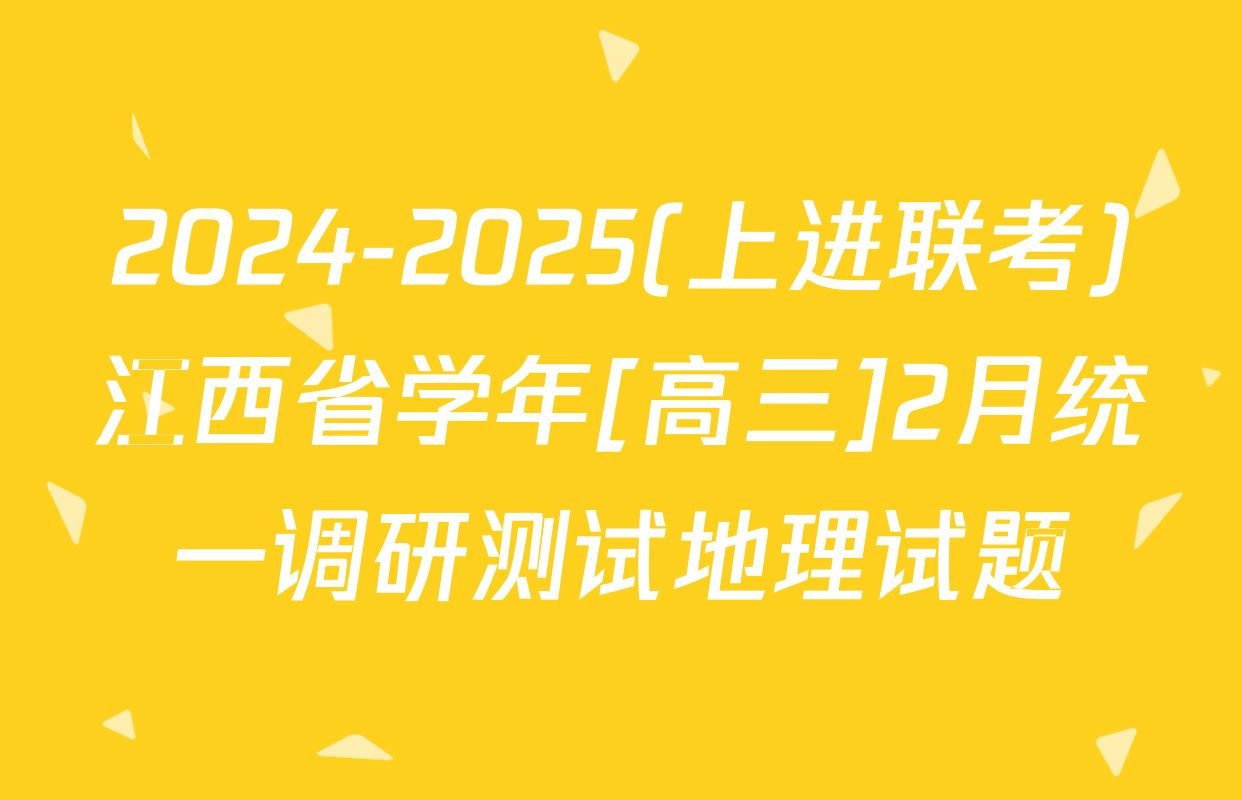 2024-2025(上进联考)江西省学年[高三]2月统一调研测试地理试题