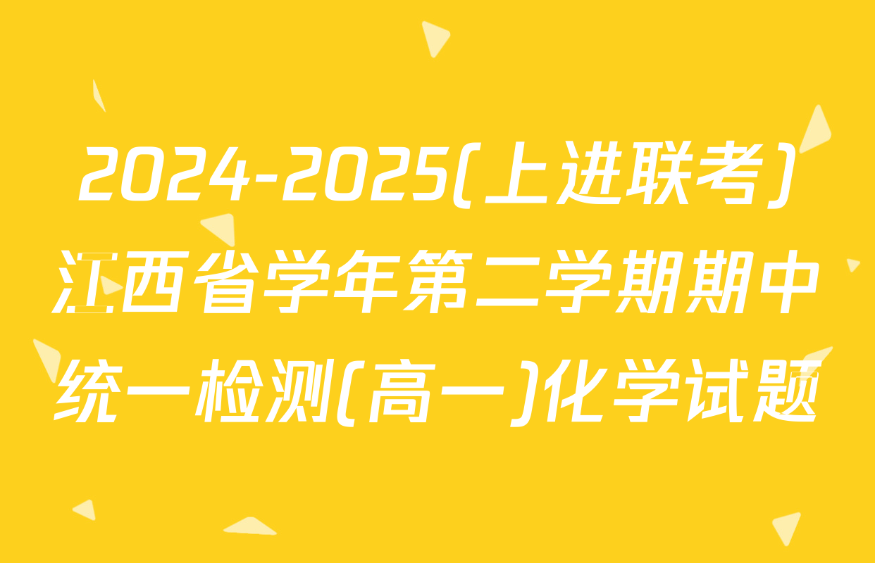 2024-2025(上进联考)江西省学年第二学期期中统一检测(高一)化学试题