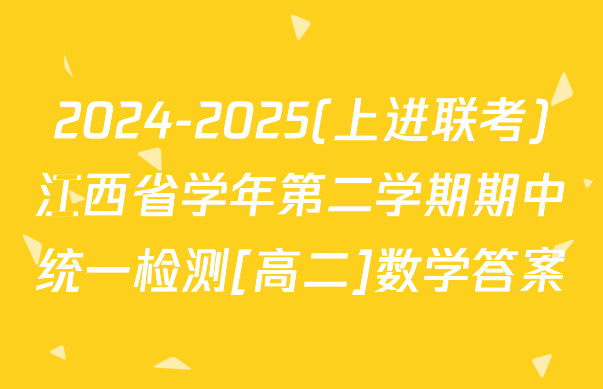 2024-2025(上进联考)江西省学年第二学期期中统一检测[高二]数学答案