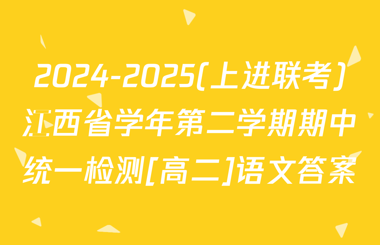 2024-2025(上进联考)江西省学年第二学期期中统一检测[高二]语文答案