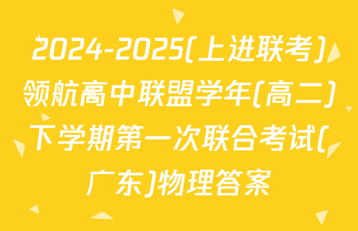 2024-2025(上进联考)领航高中联盟学年(高二)下学期第一次联合考试(广东)物理答案