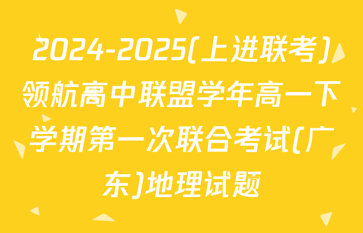 2024-2025(上进联考)领航高中联盟学年高一下学期第一次联合考试(广东)地理试题