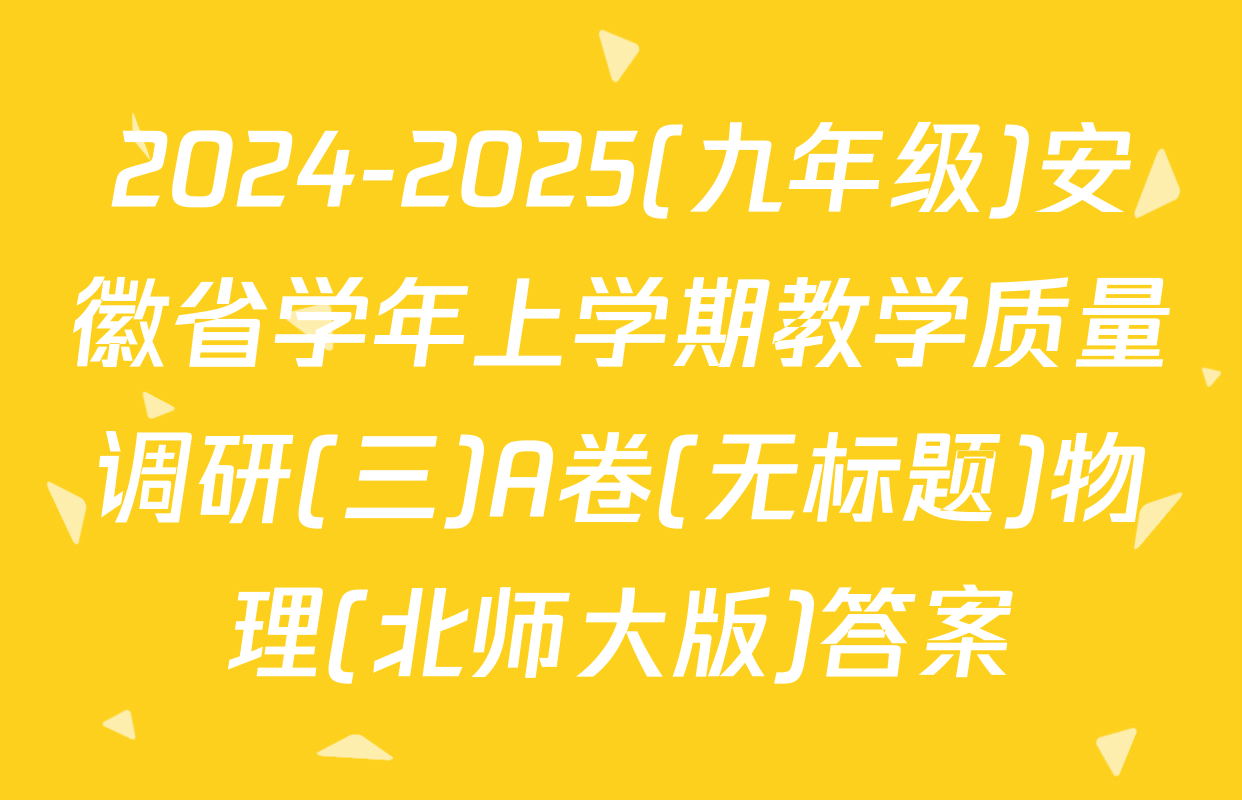 2024-2025(九年级)安徽省学年上学期教学质量调研(三)A卷(无标题)物理(北师大版)答案