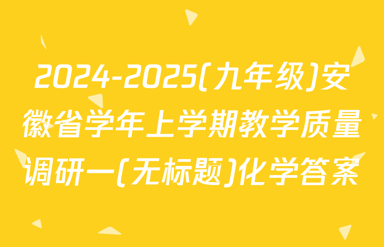 2024-2025(九年级)安徽省学年上学期教学质量调研一(无标题)化学答案