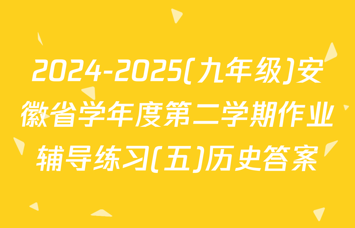 2024-2025(九年级)安徽省学年度第二学期作业辅导练习(五)历史答案