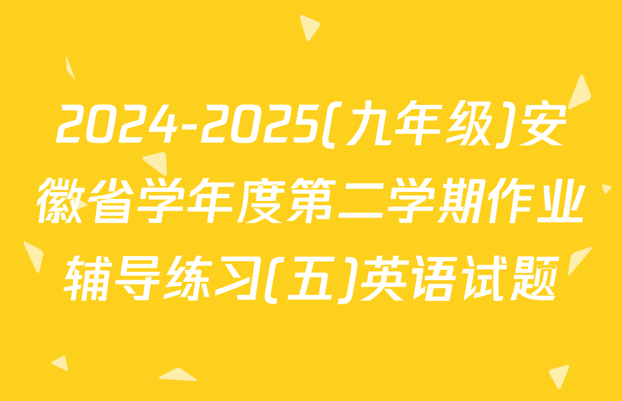 2024-2025(九年级)安徽省学年度第二学期作业辅导练习(五)英语试题