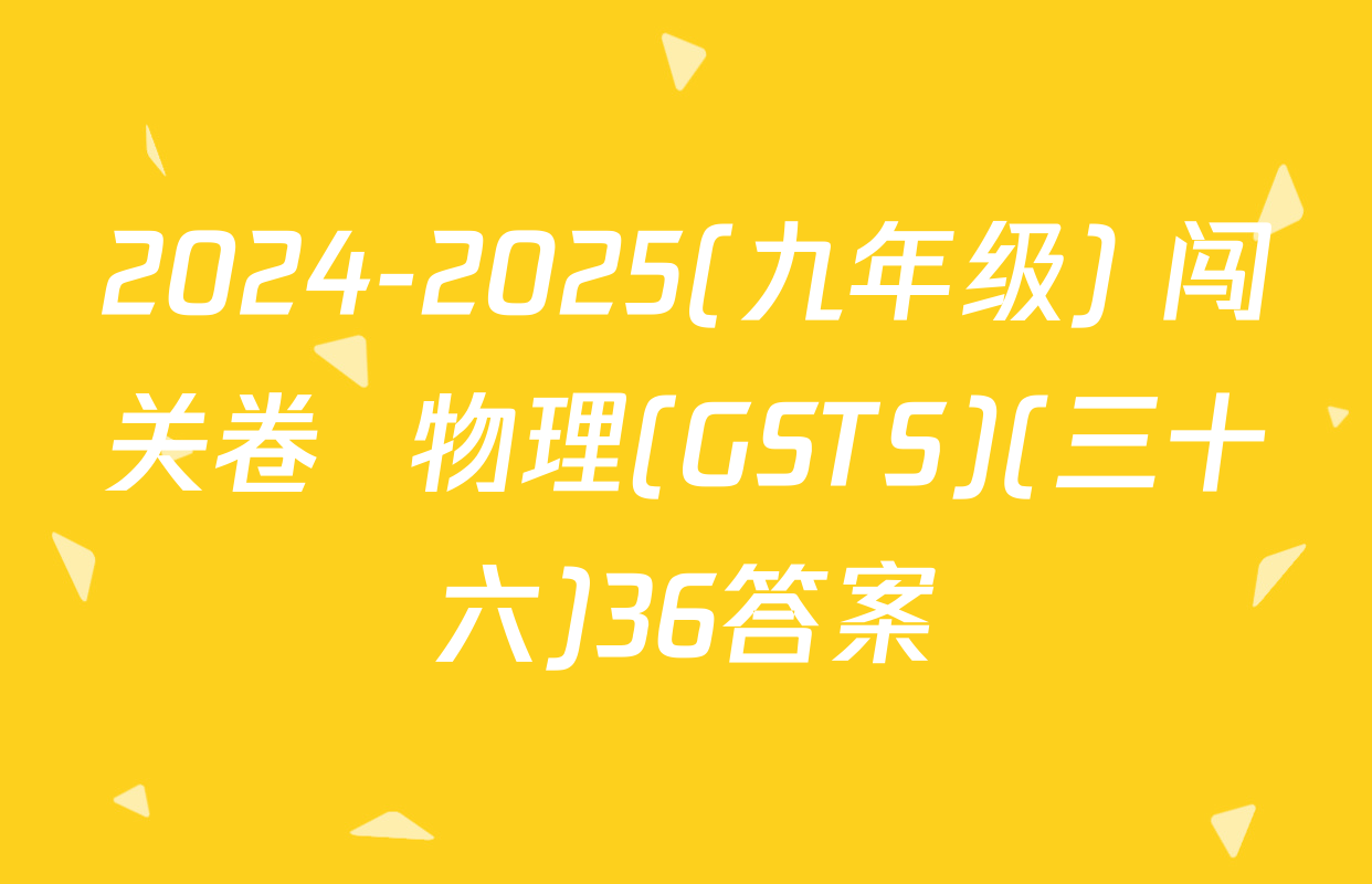 2024-2025(九年级) 闯关卷  物理(GSTS)(三十六)36答案