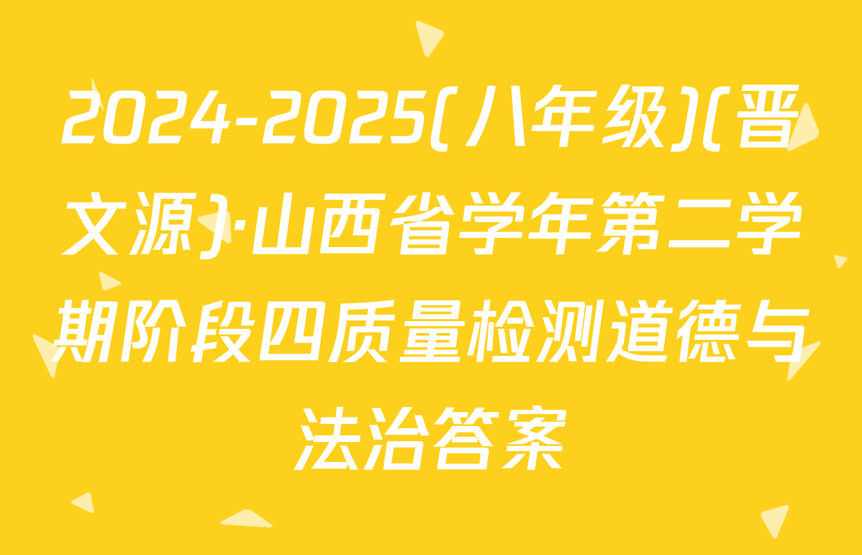 2024-2025(八年级)(晋文源)·山西省学年第二学期阶段四质量检测道德与法治答案