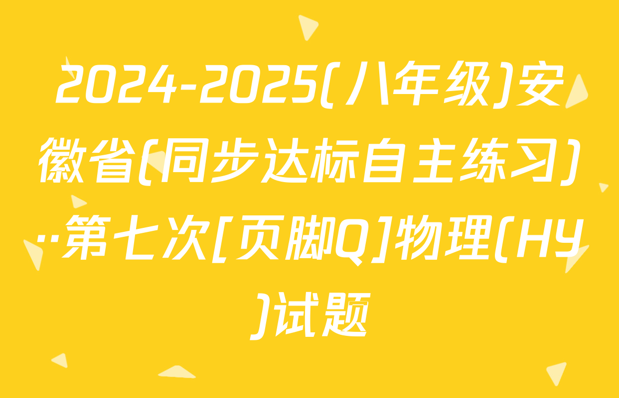 2024-2025(八年级)安徽省(同步达标自主练习)··第七次[页脚Q]物理(HY)试题