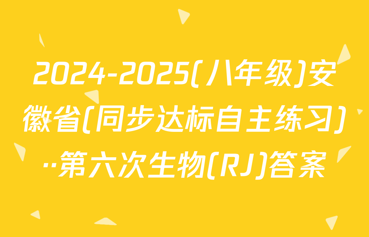 2024-2025(八年级)安徽省(同步达标自主练习)··第六次生物(RJ)答案