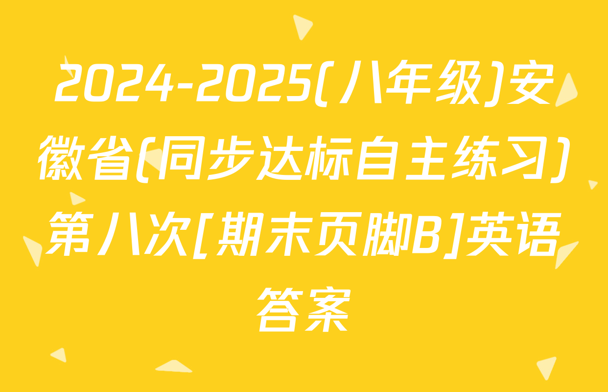 2024-2025(八年级)安徽省(同步达标自主练习)第八次[期末页脚B]英语答案