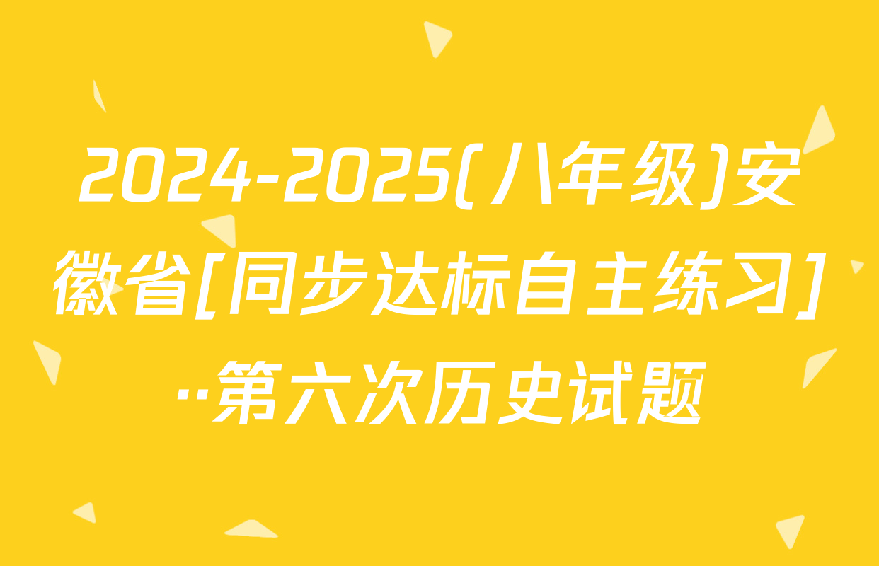 2024-2025(八年级)安徽省[同步达标自主练习]··第六次历史试题
