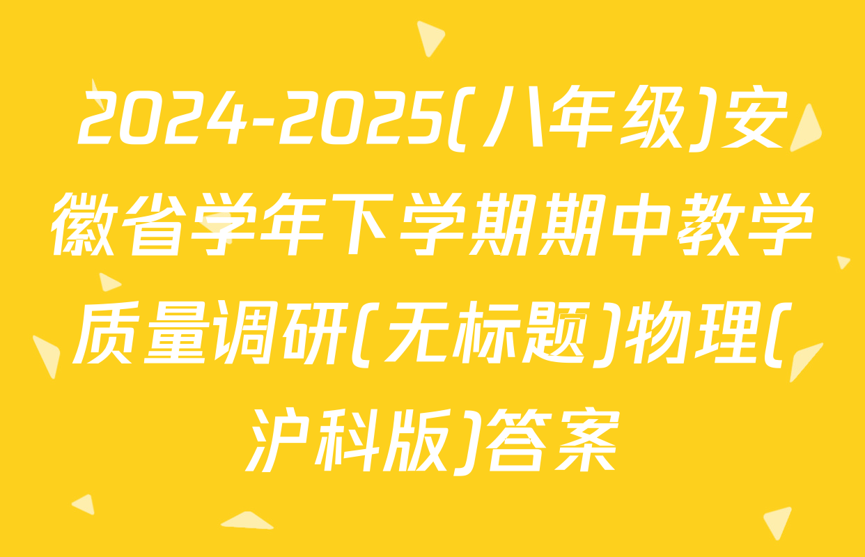 2024-2025(八年级)安徽省学年下学期期中教学质量调研(无标题)物理(沪科版)答案