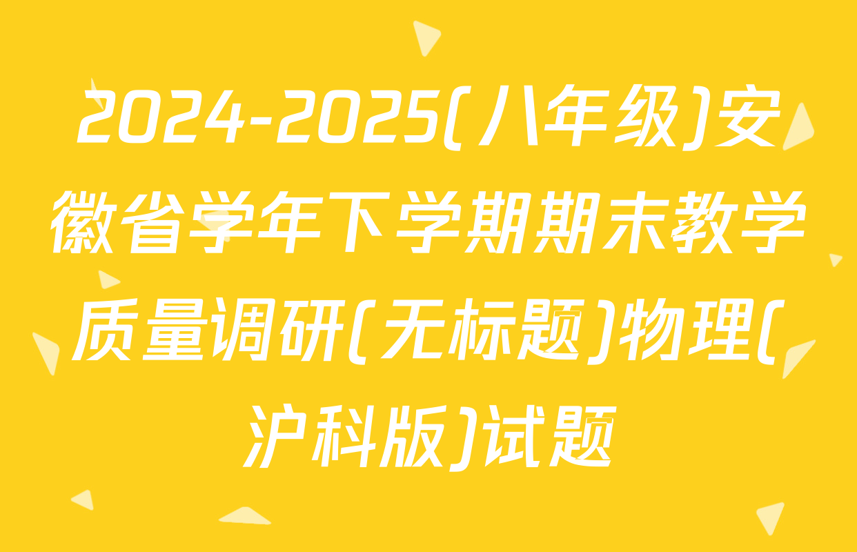 2024-2025(八年级)安徽省学年下学期期末教学质量调研(无标题)物理(沪科版)试题