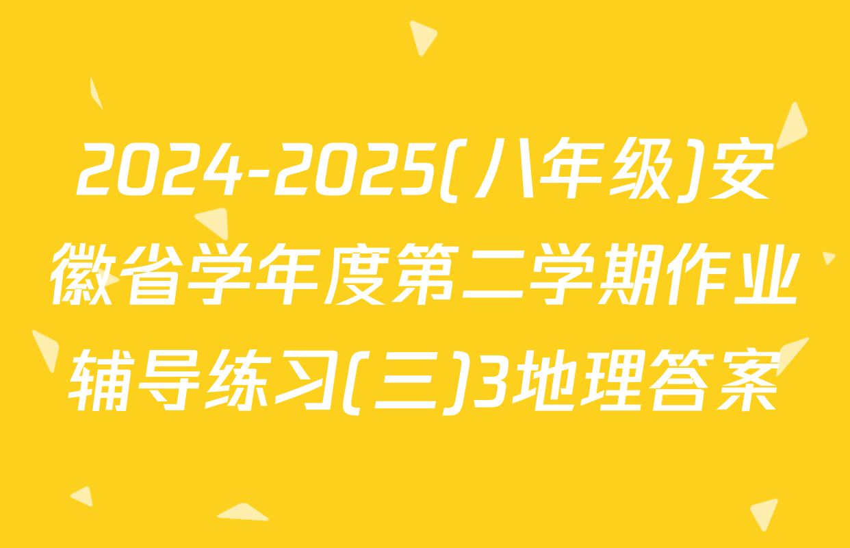 2024-2025(八年级)安徽省学年度第二学期作业辅导练习(三)3地理答案
