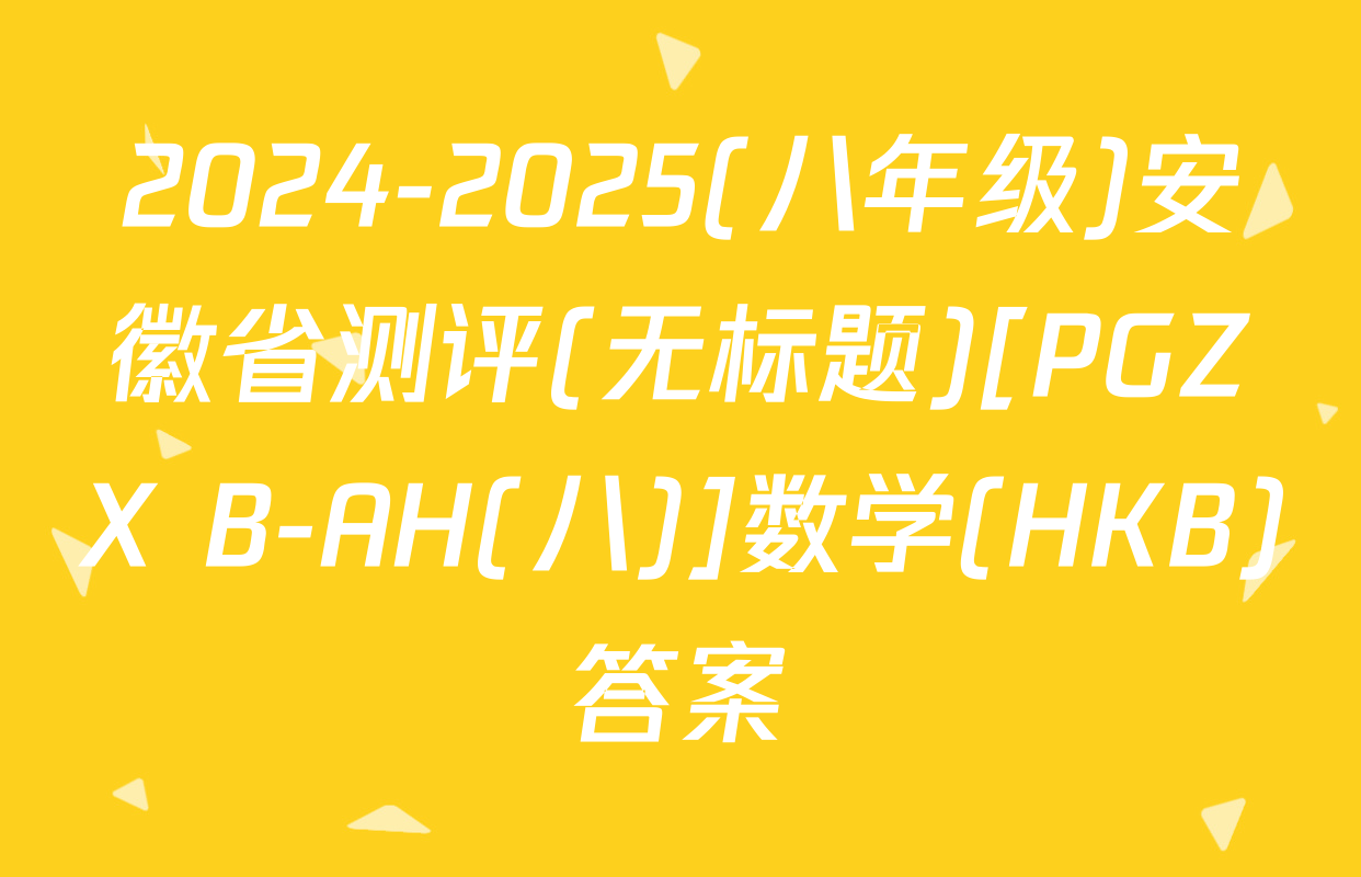 2024-2025(八年级)安徽省测评(无标题)[PGZX B-AH(八)]数学(HKB)答案