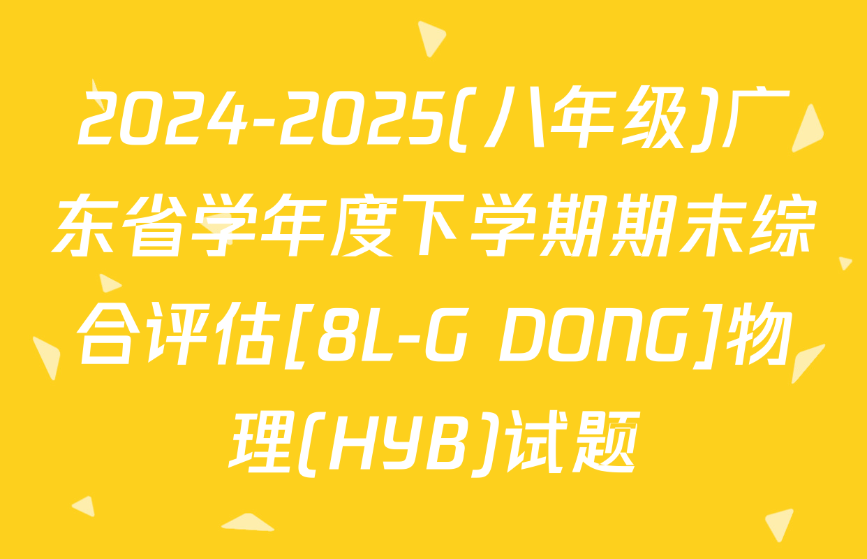 2024-2025(八年级)广东省学年度下学期期末综合评估[8L-G DONG]物理(HYB)试题