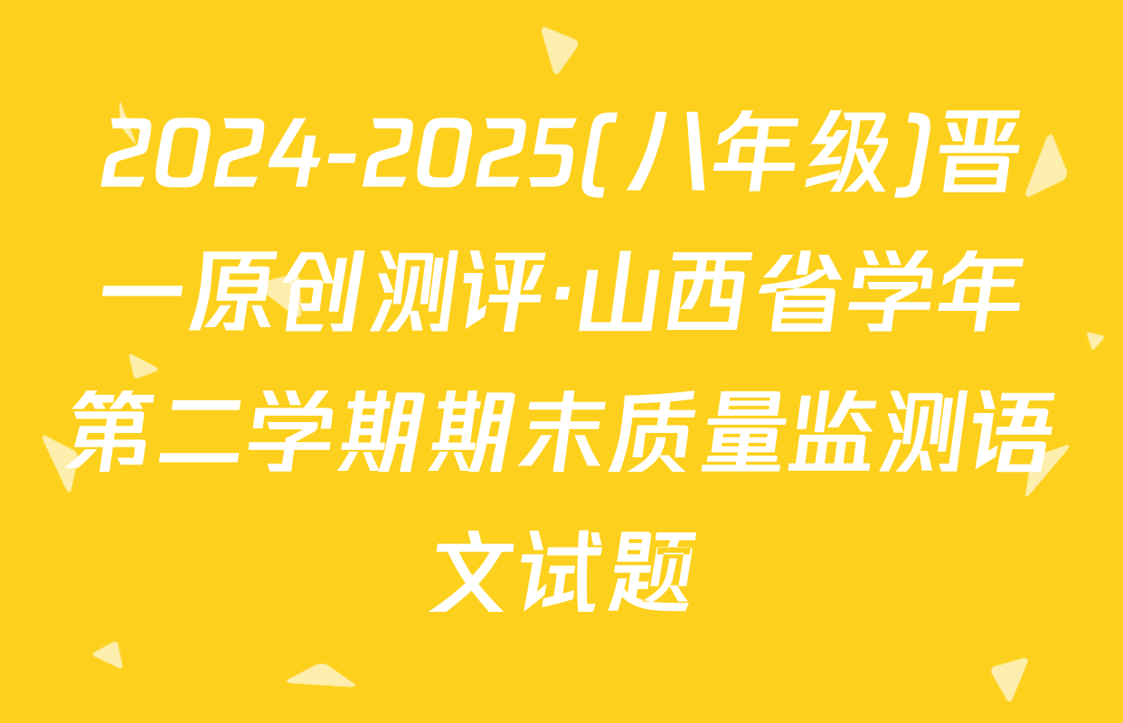 2024-2025(八年级)晋一原创测评·山西省学年第二学期期末质量监测语文试题
