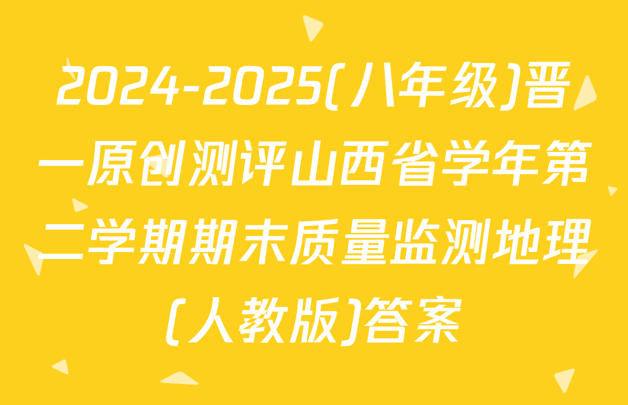 2024-2025(八年级)晋一原创测评山西省学年第二学期期末质量监测地理(人教版)答案