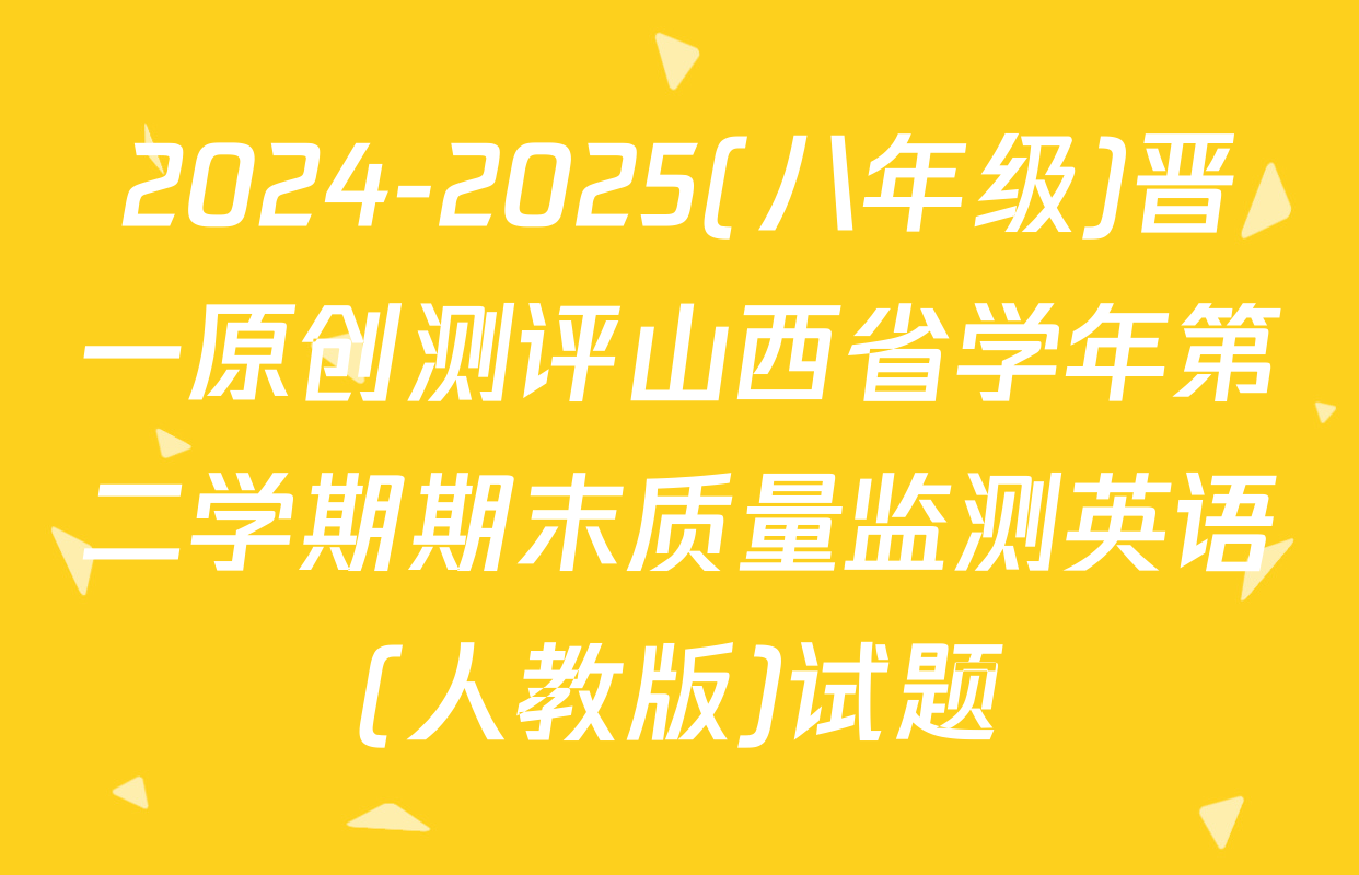 2024-2025(八年级)晋一原创测评山西省学年第二学期期末质量监测英语(人教版)试题