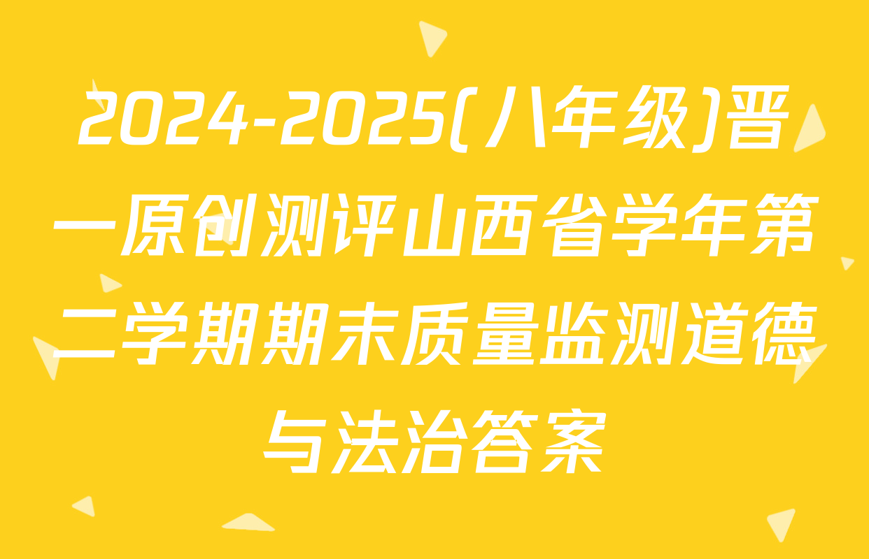2024-2025(八年级)晋一原创测评山西省学年第二学期期末质量监测道德与法治答案