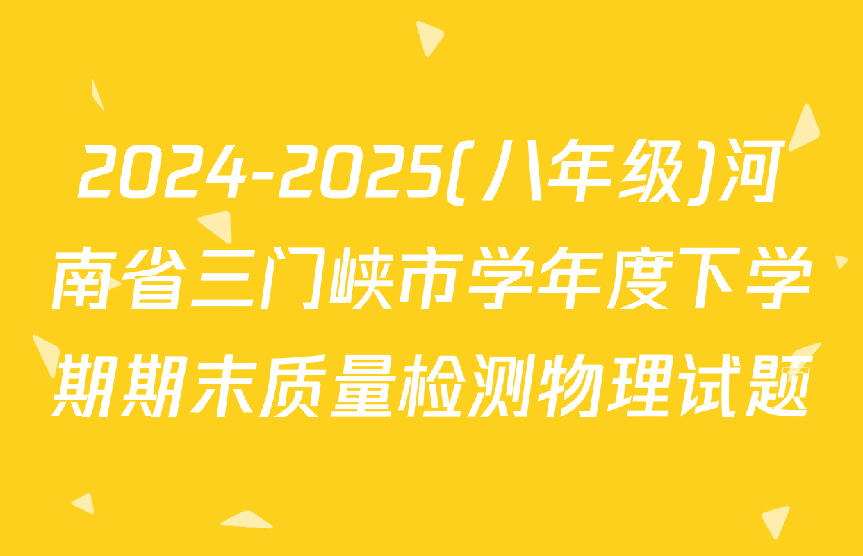 2024-2025(八年级)河南省三门峡市学年度下学期期末质量检测物理试题