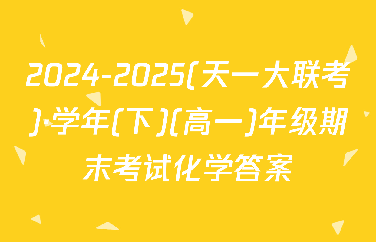 2024-2025(天一大联考)·学年(下)(高一)年级期末考试化学答案