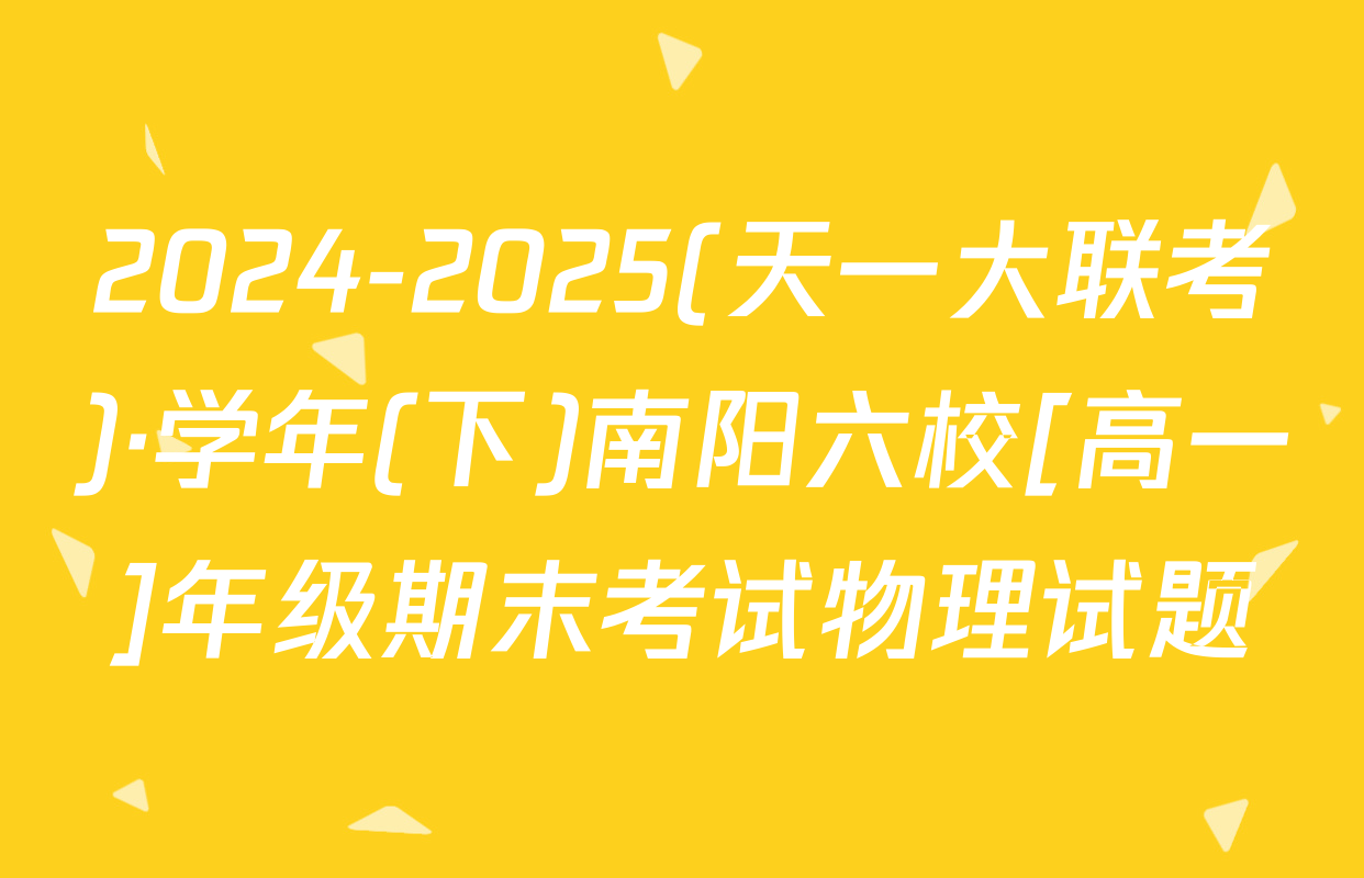 2024-2025(天一大联考)·学年(下)南阳六校[高一]年级期末考试物理试题