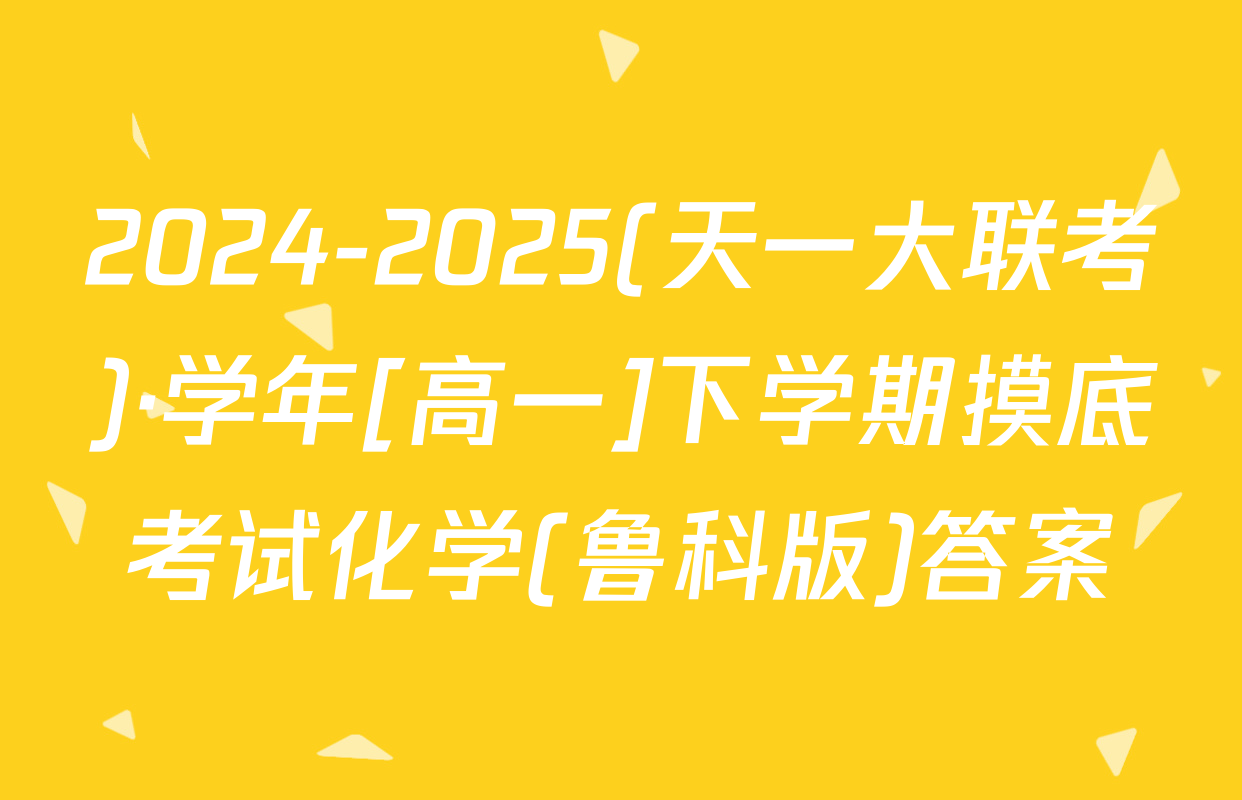 2024-2025(天一大联考)·学年[高一]下学期摸底考试化学(鲁科版)答案