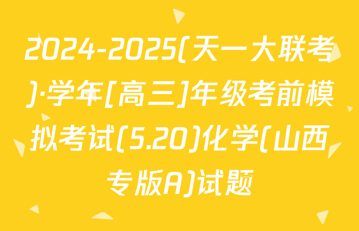 2024-2025(天一大联考)·学年[高三]年级考前模拟考试(5.20)化学(山西专版A)试题