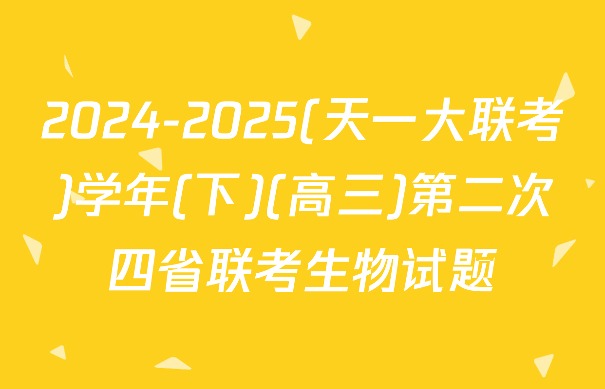 2024-2025(天一大联考)学年(下)(高三)第二次四省联考生物试题