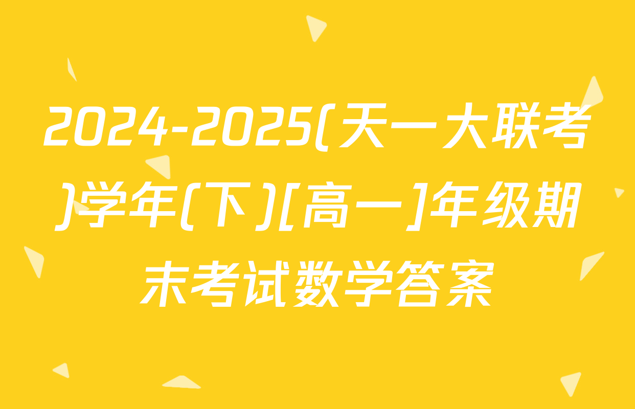 2024-2025(天一大联考)学年(下)[高一]年级期末考试数学答案