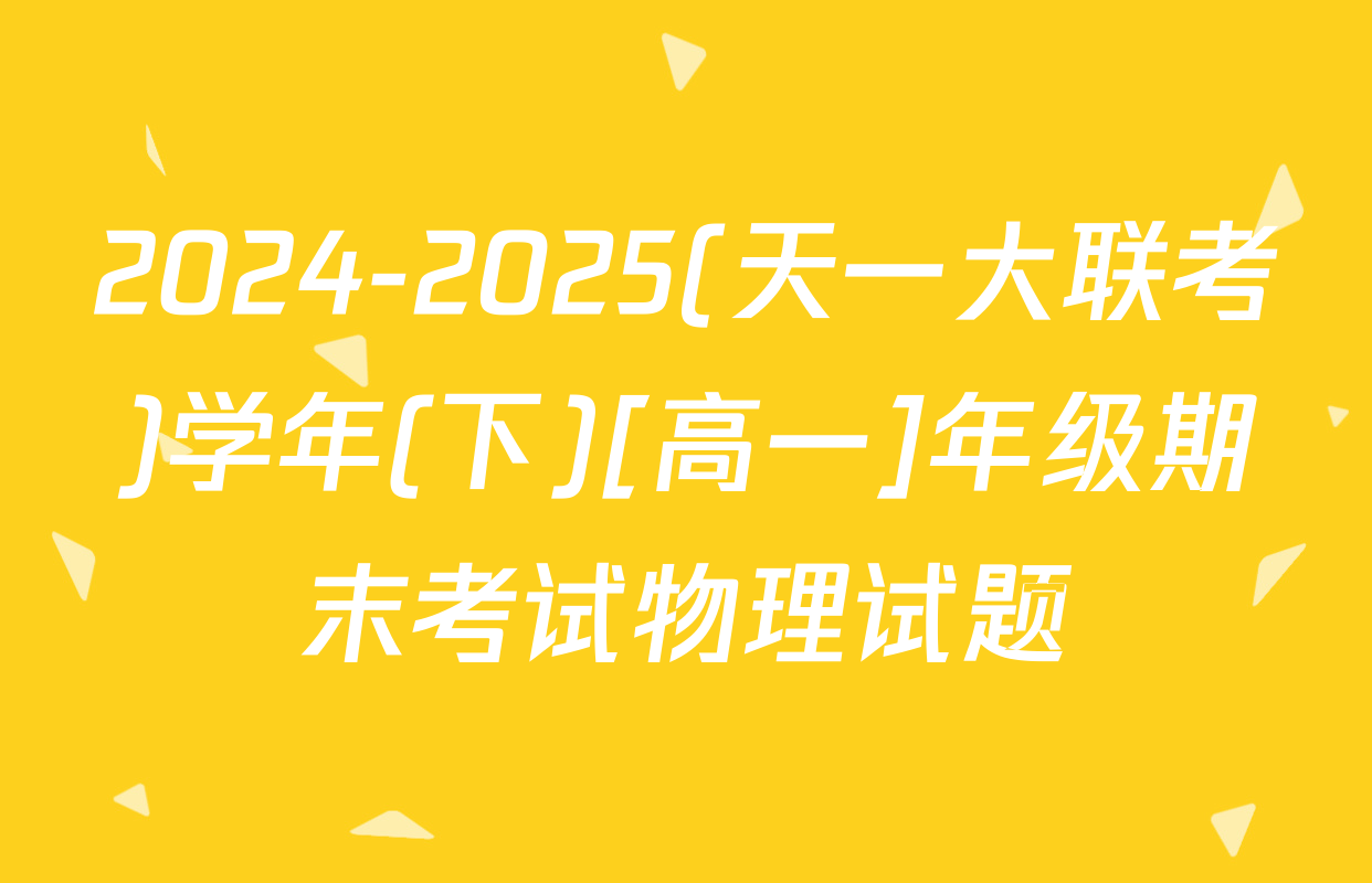 2024-2025(天一大联考)学年(下)[高一]年级期末考试物理试题