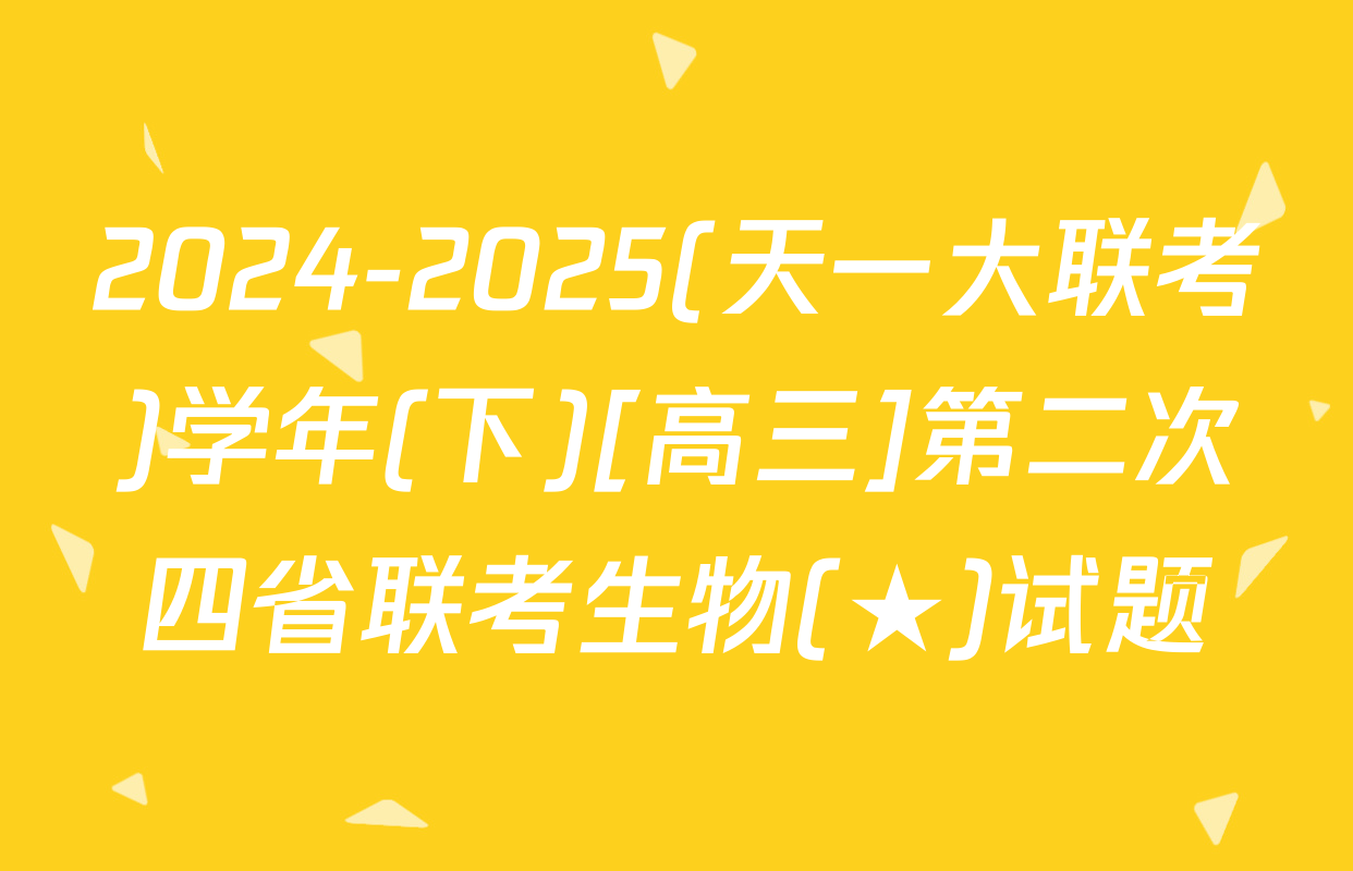 2024-2025(天一大联考)学年(下)[高三]第二次四省联考生物(★)试题