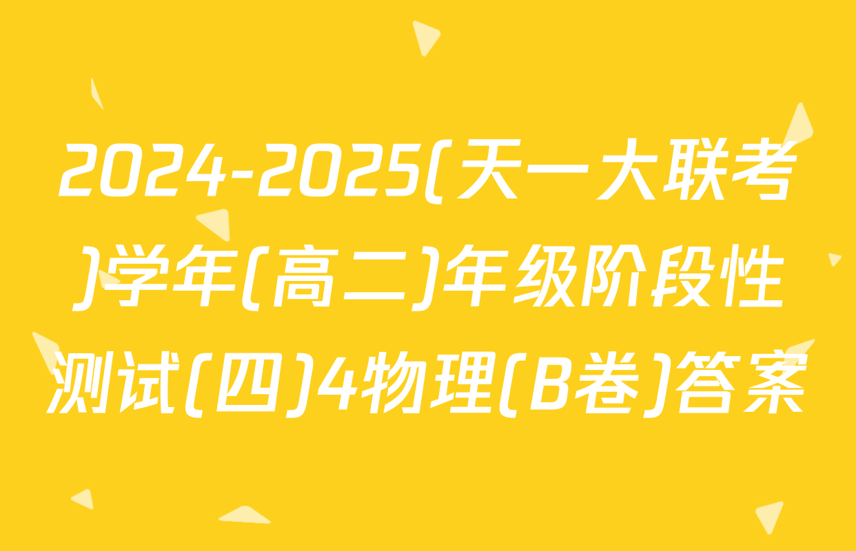 2024-2025(天一大联考)学年(高二)年级阶段性测试(四)4物理(B卷)答案