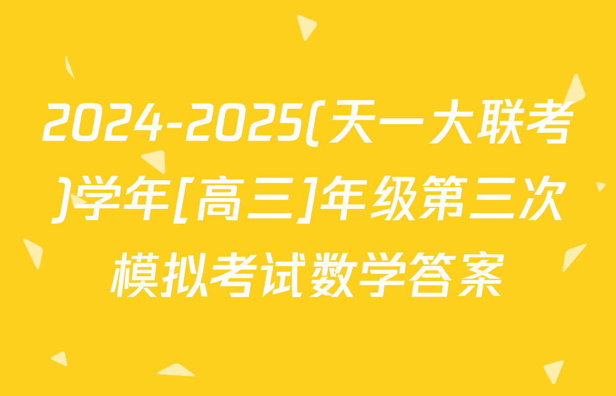 2024-2025(天一大联考)学年[高三]年级第三次模拟考试数学答案
