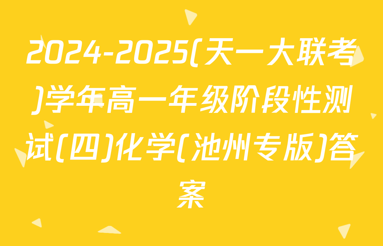 2024-2025(天一大联考)学年高一年级阶段性测试(四)化学(池州专版)答案