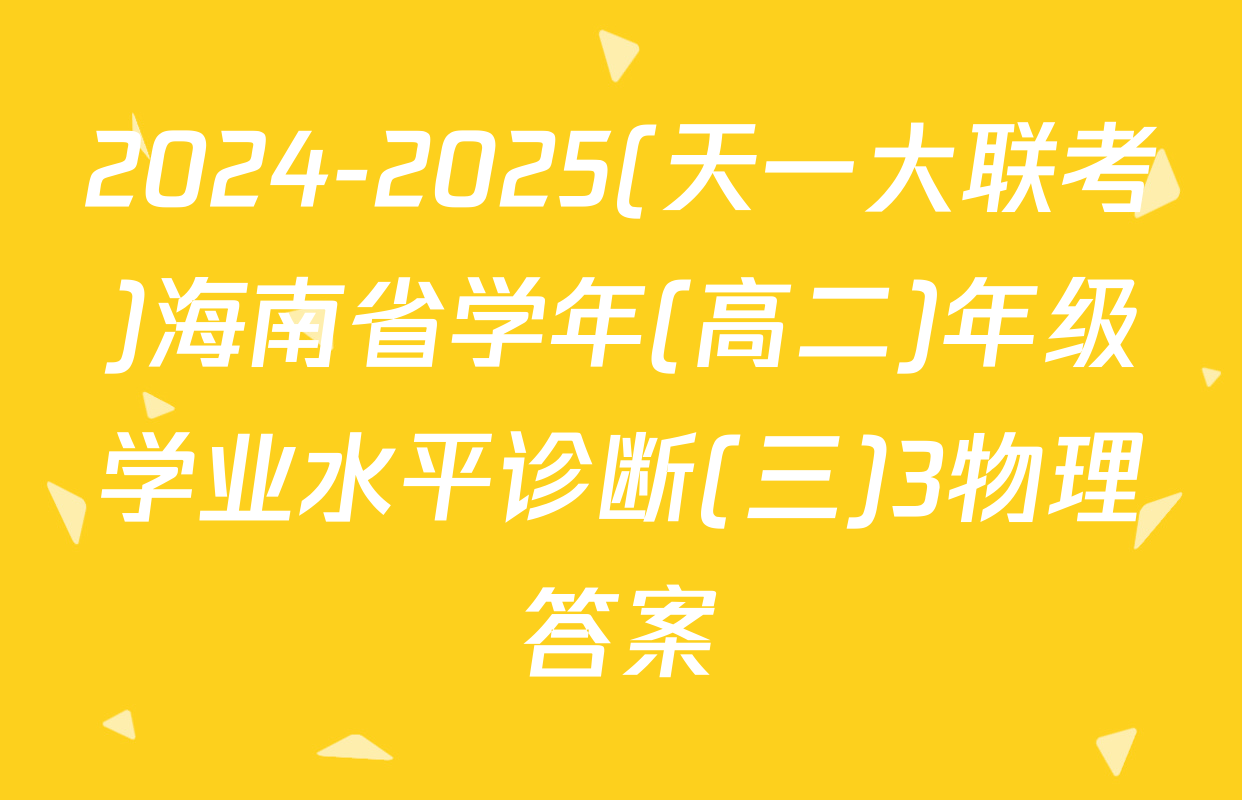 2024-2025(天一大联考)海南省学年(高二)年级学业水平诊断(三)3物理答案
