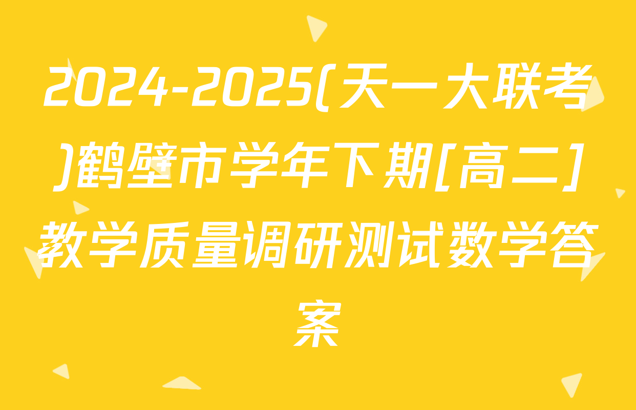 2024-2025(天一大联考)鹤壁市学年下期[高二]教学质量调研测试数学答案