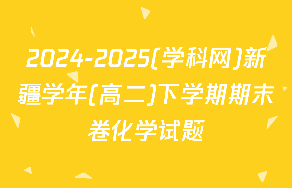 2024-2025(学科网)新疆学年(高二)下学期期末卷化学试题