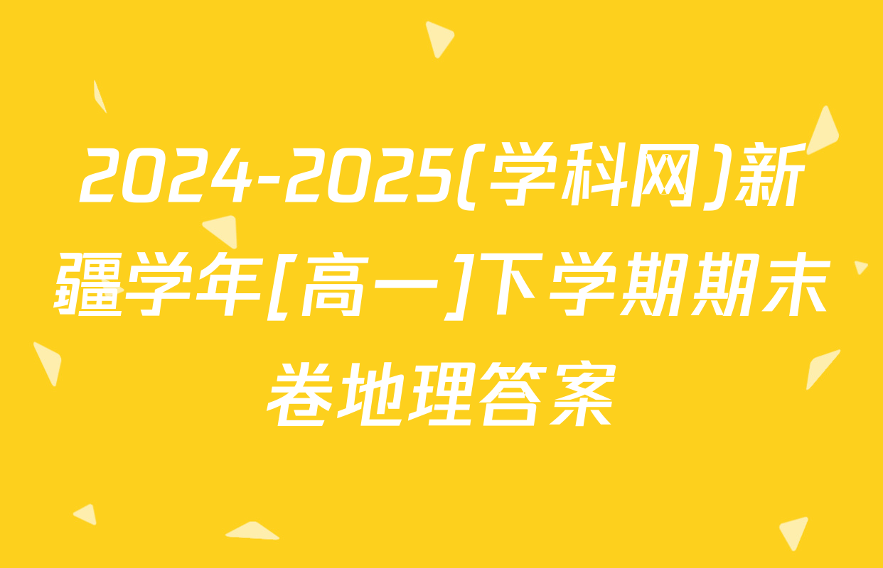 2024-2025(学科网)新疆学年[高一]下学期期末卷地理答案