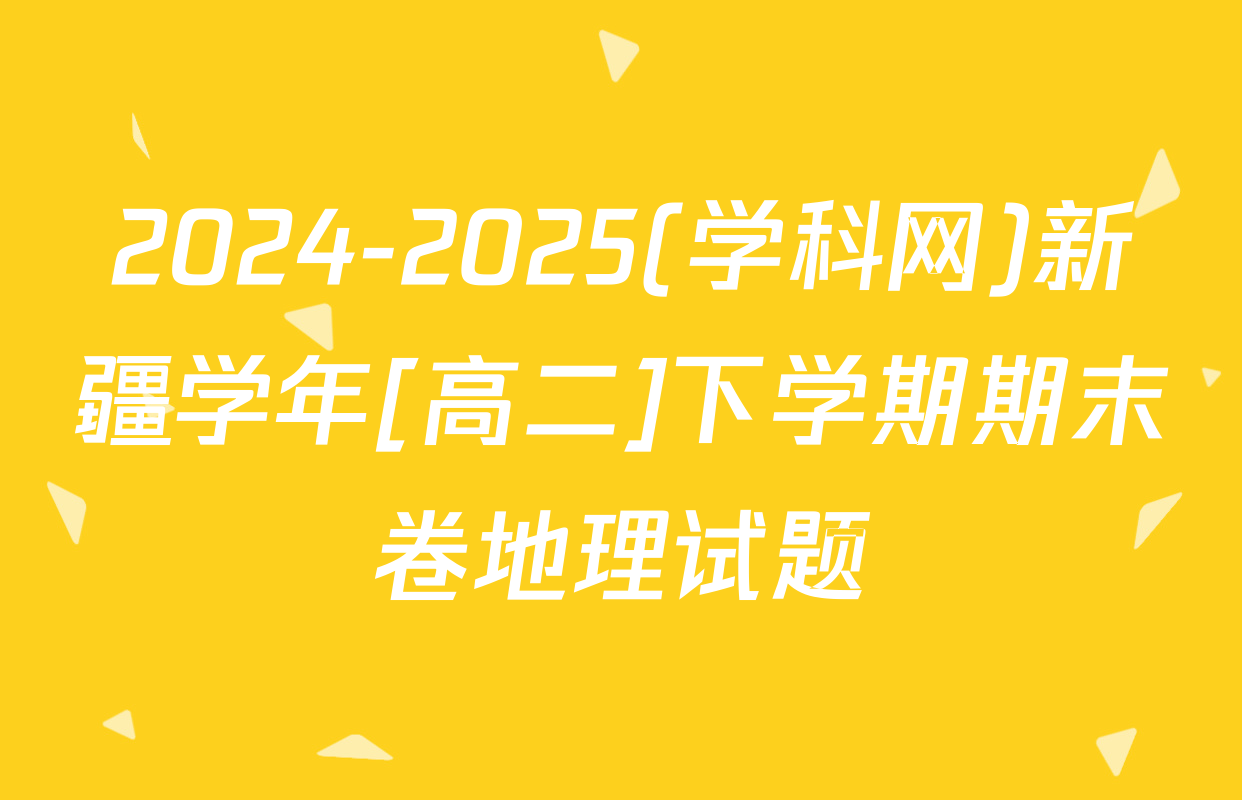 2024-2025(学科网)新疆学年[高二]下学期期末卷地理试题